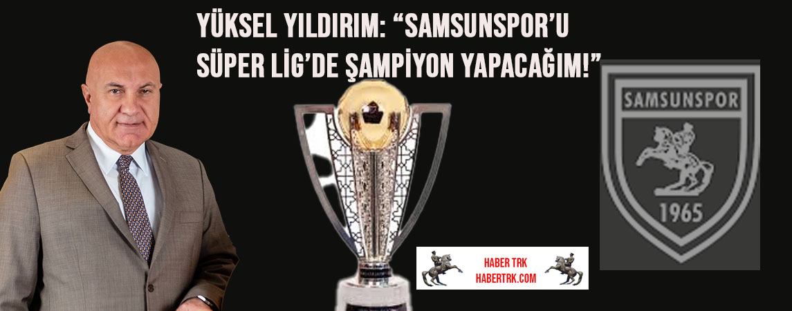 Yüksel Yıldırım: “Samsunspor’u Süper Lig’de Şampiyon Yapacağım!”