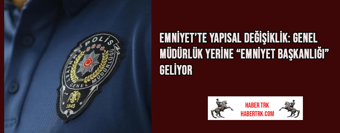 Emniyet’te Yapısal Değişiklik: Genel Müdürlük Yerine “Emniyet Başkanlığı” Geliyor