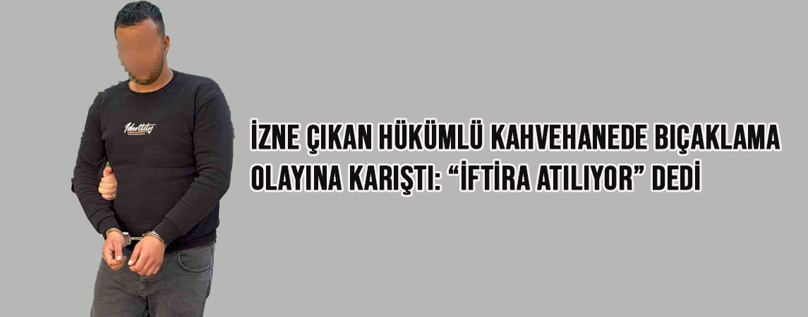 İzne çıkan hükümlü kahvehanede bıçaklama olayına karıştı: “İftira atılıyor” dedi