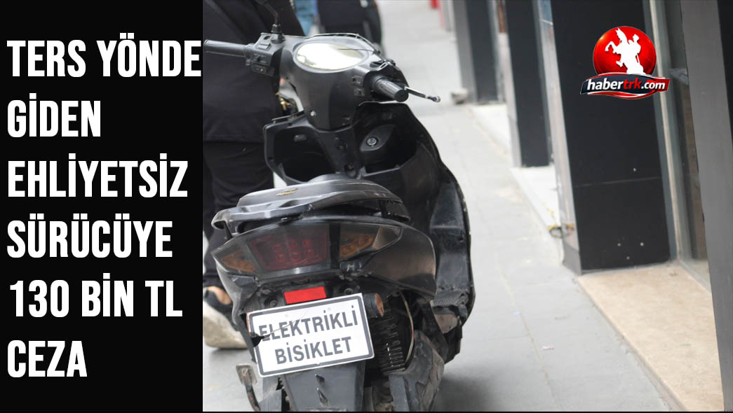 Ters Yönde Giden Ehliyetsiz Sürücüye 130 Bin TL Ceza