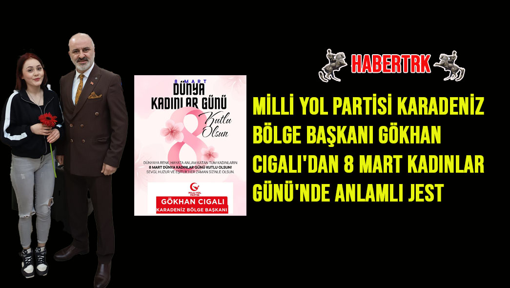 Milli Yol Partisi Karadeniz Bölge Başkanı Gökhan Cıgalı'dan 8 Mart Kadınlar Günü'nde Anlamlı Jest