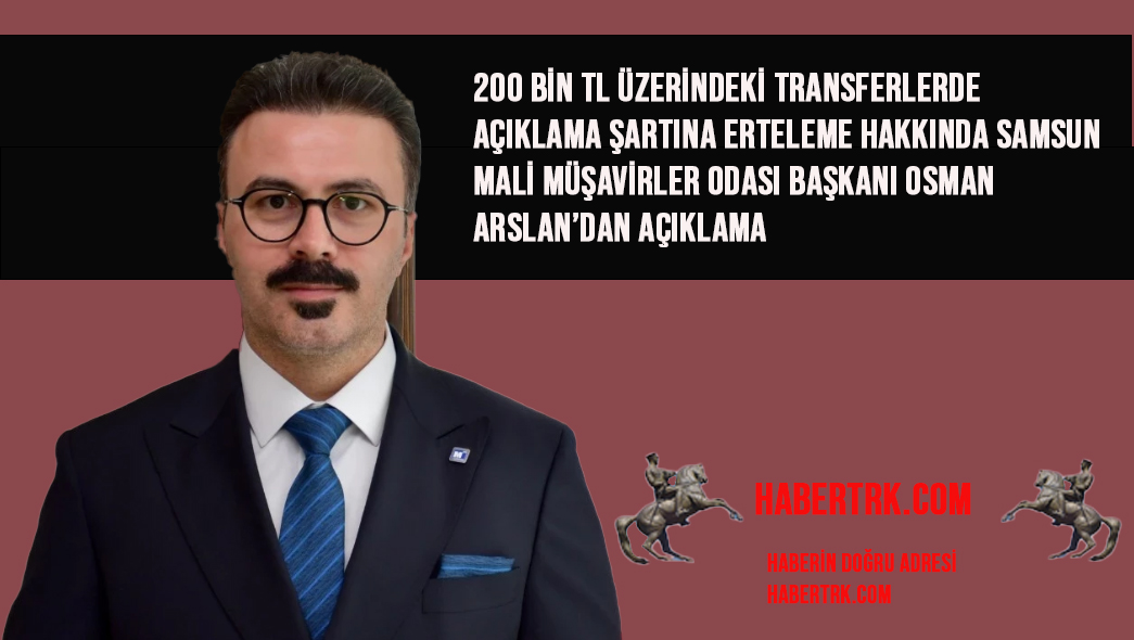 200 Bin TL Üzerindeki Transferlerde Açıklama Şartına Erteleme Hakkında Samsun Mali Müşavirler Odası Başkanı Osman ARSLAN’dan Açıklama