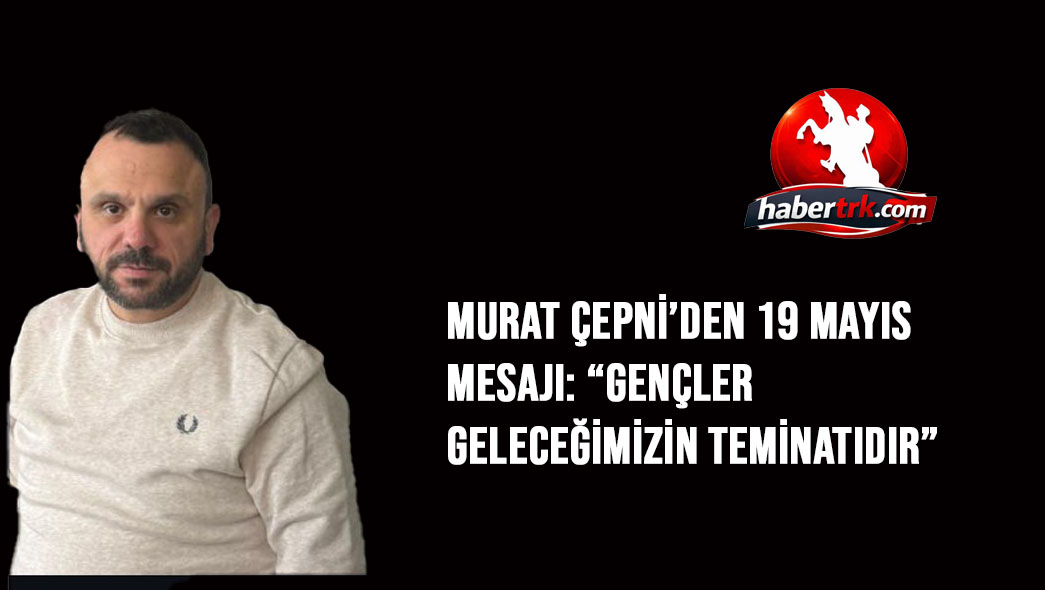 Murat Çepni’den 19 Mayıs Mesajı: “Gençler Geleceğimizin Teminatıdır”