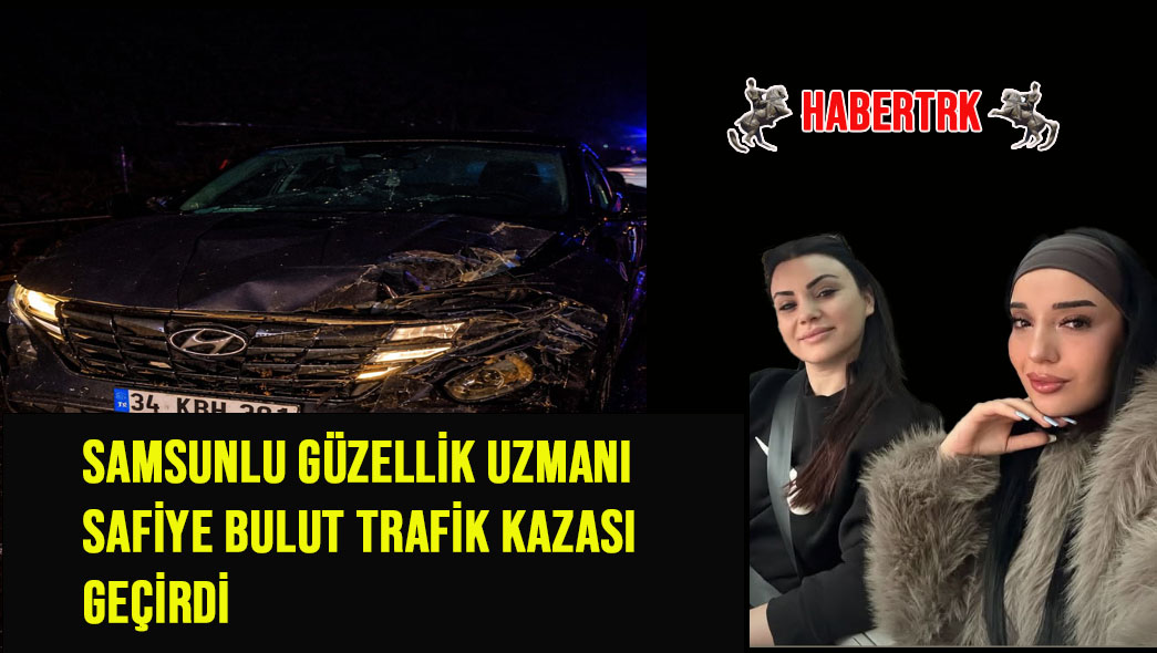 Samsunlu Güzellik Uzmanı Safiye Bulut Trafik Kazası Geçirdi