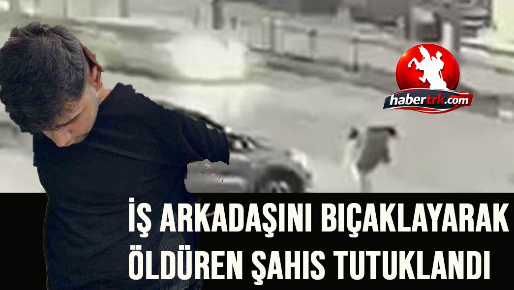 İş arkadaşını bıçaklayarak öldüren şahıs tutuklandı